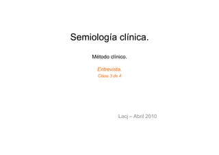 Semiología clínica.
     Método clínico.

       Entrevista.
       Clase 3 de 4




                 Lacj – Abril 2010
 