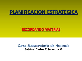 PLANIFICACION ESTRATEGICA
RECORDANDO MATERIAS
Curso Subsecretaria de Hacienda
Relator: Carlos Echeverria M.
 