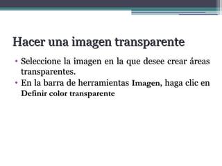HHaacceerr uunnaa iimmaaggeenn ttrraannssppaarreennttee 
• SSeelleecccciioonnee llaa iimmaaggeenn eenn llaa qquuee ddeesseeee ccrreeaarr áárreeaass 
ttrraannssppaarreenntteess.. 
• EEnn llaa bbaarrrraa ddee hheerrrraammiieennttaass IImmaaggeenn,, hhaaggaa cclliicc eenn 
DDeeffiinniirr ccoolloorr ttrraannssppaarreennttee 
 