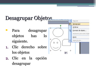 DDeessaaggrruuppaarr OObbjjeettooss 
 PPaarraa ddeessaaggrruuppaarr 
oobbjjeettooss hhaass lloo 
ssiigguuiieennttee.. 
11.. CClliicc ddeerreecchhoo ssoobbrree 
llooss oobbjjeettooss 
22.. CClliicc eenn llaa ooppcciióónn 
ddeessaaggrruuppaarr 
 