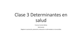 Clase 3 Determinantes en
salud
Francisco Fuentes Muñoz
Nutricionista
Magister en promoción, prevención y educación en enfermedades no transmisibles
 