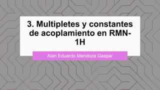 3. Multipletes y constantes
de acoplamiento en RMN-
1H
Alan Eduardo Mendoza Gaspar
 