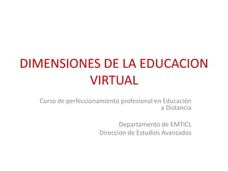 DIMENSIONES DE LA EDUCACION 
VIRTUAL 
Curso de perfeccionamiento profesional en Educación 
a Distancia 
Departamento de EMTICL 
Direccion de Estudios Avanzados 
 