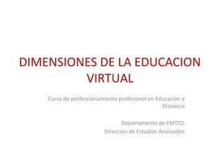 DIMENSIONES DE LA EDUCACION
VIRTUAL
Curso de perfeccionamiento profesional en Educación a
Distancia
Departamento de EMTICL
Direccion de Estudios Avanzados
 