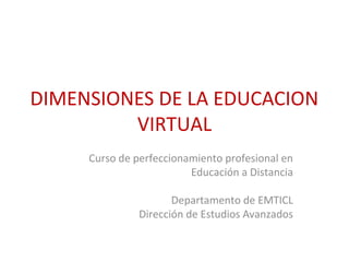 DIMENSIONES DE LA EDUCACION
VIRTUAL
Curso de perfeccionamiento profesional en
Educación a Distancia
Departamento de EMTICL
Dirección de Estudios Avanzados
 
