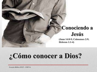 ¿Cómo conocer a Dios?
Conociendo a
Jesús
(Juan 14:8-9; Colosenses 2:9;
Hebreos 1:1-4)
Escuela Bíblica IEEP - CHENA
 