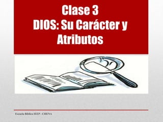 Clase 3
DIOS: Su Carácter y
Atributos
Escuela Bíblica IEEP - CHENA
 