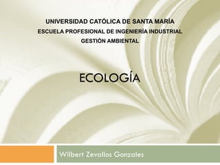 ECOLOGÍA
Wilbert Zevallos Gonzales
UNIVERSIDAD CATÓLICA DE SANTA MARÍA
ESCUELA PROFESIONAL DE INGENIERÍA INDUSTRIAL
GESTIÓN AMBIENTAL
 