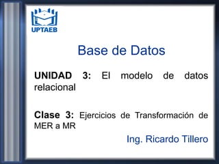Base de Datos
UNIDAD 3: El modelo de datos
relacional
Clase 3: Ejercicios de Transformación de
MER a MR
Ing. Ricardo Tillero
 