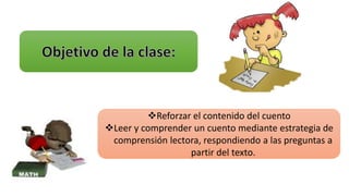 Reforzar el contenido del cuento 
Leer y comprender un cuento mediante estrategia de 
comprensión lectora, respondiendo a las preguntas a 
partir del texto. 
 