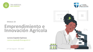 Emprendimiento e
Innovación Agrícola
ÁREA AGRÍCOLA
Lorena Cepeda Espinoza
Lorena.cepeda@cftsanagustin.cl
TNS AGRÍCOLA
Módulo 18
CFT San Agustín - Año 2022
 