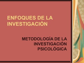 ENFOQUES DE LA
INVESTIGACIÓN
METODOLOGÍA DE LA
INVESTIGACIÓN
PSICOLÓGICA
 