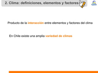 2. Clima: definiciones, elementos y factores
Producto de la interacción entre elementos y factores del clima
En Chile existe una amplia variedad de climas
 