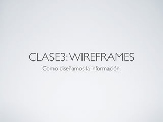 CLASE3: WIREFRAMES
  Como diseñamos la información.
 