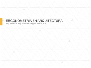 ERGONOMETRIA EN ARQUITECTURA
Arquitectura, Arq. Samuel Vargas, Assoc. AIA.
 