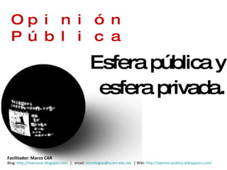 Opinión Pública Esfera pública y esfera privada . Facilitador: Marco CAR  Blog:  http://marcocar.blogspot.com    |  email:  [email_address]   | Wiki:  http://opinion-publica.wikispaces.com/    