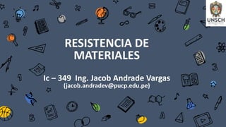 RESISTENCIA DE
MATERIALES
Ic – 349 Ing. Jacob Andrade Vargas
(jacob.andradev@pucp.edu.pe)
 
