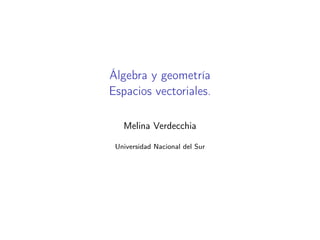 Álgebra y geometría
Espacios vectoriales.
Melina Verdecchia
Universidad Nacional del Sur
 