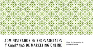 ADMINISTRADOR EN REDES SOCIALES Y CAMPAÑAS DE MARKETING ONLINE 
Clase 3 –Estrategias de Marketing online  