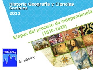 6° básico
Historia Geografía y CienciasHistoria Geografía y Ciencias
SocialesSociales
2013
Etapas del proceso de independencia
(1810-1823)
 
