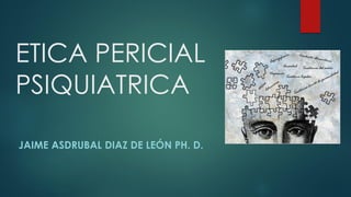 ETICA PERICIAL
PSIQUIATRICA
JAIME ASDRUBAL DIAZ DE LEÓN PH. D.
 