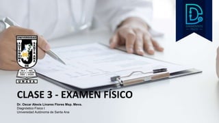 CLASE 3 - EXAMEN FÍSICO
Dr. Oscar Alexis Linares Flores Msp. Meva.
Diagnóstico Físico I
Universidad Autónoma de Santa Ana
 