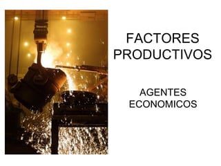 FACTORES
PRODUCTIVOS
AGENTES
ECONOMICOS
 