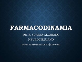 FARMACODINAMIA
DR. E. SUAREZ ALVARADO
NEUROCIRUJANO
www.suarezneurocirujano.com
 