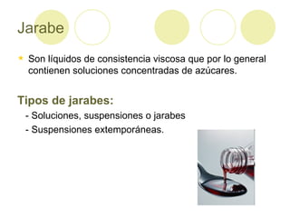 Jarabe Son líquidos de consistencia viscosa que por lo general contienen soluciones concentradas de azúcares. Tipos de jarabes: - Soluciones, suspensiones o jarabes - Suspensiones extemporáneas. 