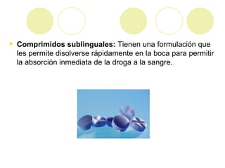Comprimidos sublinguales:  Tienen una formulación que les permite disolverse rápidamente en la boca para permitir la absorción inmediata de la droga a la sangre.  