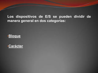 Los dispositivos de E/S se pueden dividir de
manera general en dos categorías:



•Bloque


•Carácter
 