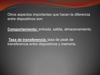Otros aspectos importantes que hacen la diferencia
entre dispositivos son:

Comportamiento: entrada, salida, almacenamiento.

 Tasa de transferencia: tasa de peak de
transferencia entre dispositivos y memoria.
 