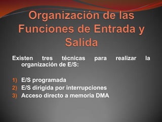 Existen   tres   técnicas   para     realizar   la
   organización de E/S:

1) E/S programada
2) E/S dirigida por interrupciones
3) Acceso directo a memoria DMA
 