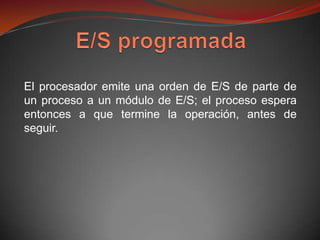 El procesador emite una orden de E/S de parte de
un proceso a un módulo de E/S; el proceso espera
entonces a que termine la operación, antes de
seguir.
 