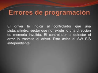 El driver le indica al controlador que una
pista, cilindro, sector que no existe o una dirección
de memoria invalida. El controlador al detectar el
error lo trasmite al driver. Este avisa al SW E/S
independiente.
 
