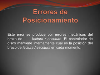 Este error se produce por errores mecánicos del
brazo de       lectura / escritura. El controlador de
disco mantiene internamente cual es la posición del
brazo de lectura / escritura en cada momento.
 