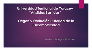 Universidad Territorial de Yaracuy
“Arístides Bastidas”
Profesor: Douglas Sionchez
Origen y Evolución Historica de la
Psicomotricidad
 