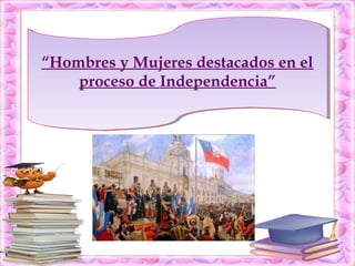 “Hombres y Mujeres destacados en el
“Hombres y Mujeres destacados en el
proceso de Independencia”
proceso de Independencia”

 