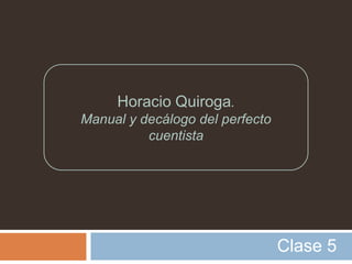 Horacio Quiroga.
Manual y decálogo del perfecto
          cuentista




                                 Clase 5
 