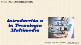 Introducción aIntroducción a
la Tecnologíala Tecnología
MultimediaMultimedia
Asignación: Clase No.3. Por: Prof. Luis C. Poveda G.
Nombre del curso: MULTIMEDIA I (INF-304a)
 