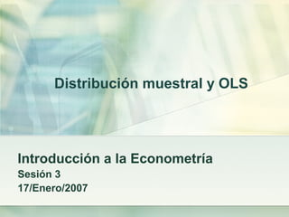 Distribución muestral y OLS
Introducción a la Econometría
Sesión 3
17/Enero/2007
 