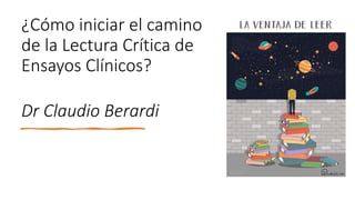 ¿Cómo iniciar el camino
de la Lectura Crítica de
Ensayos Clínicos?
Dr Claudio Berardi
 