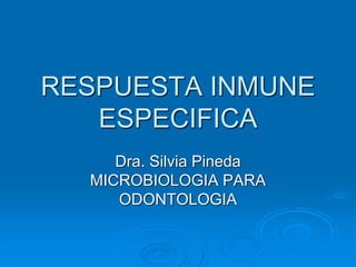 RESPUESTA INMUNE
ESPECIFICA
Dra. Silvia Pineda
MICROBIOLOGIA PARA
ODONTOLOGIA
 