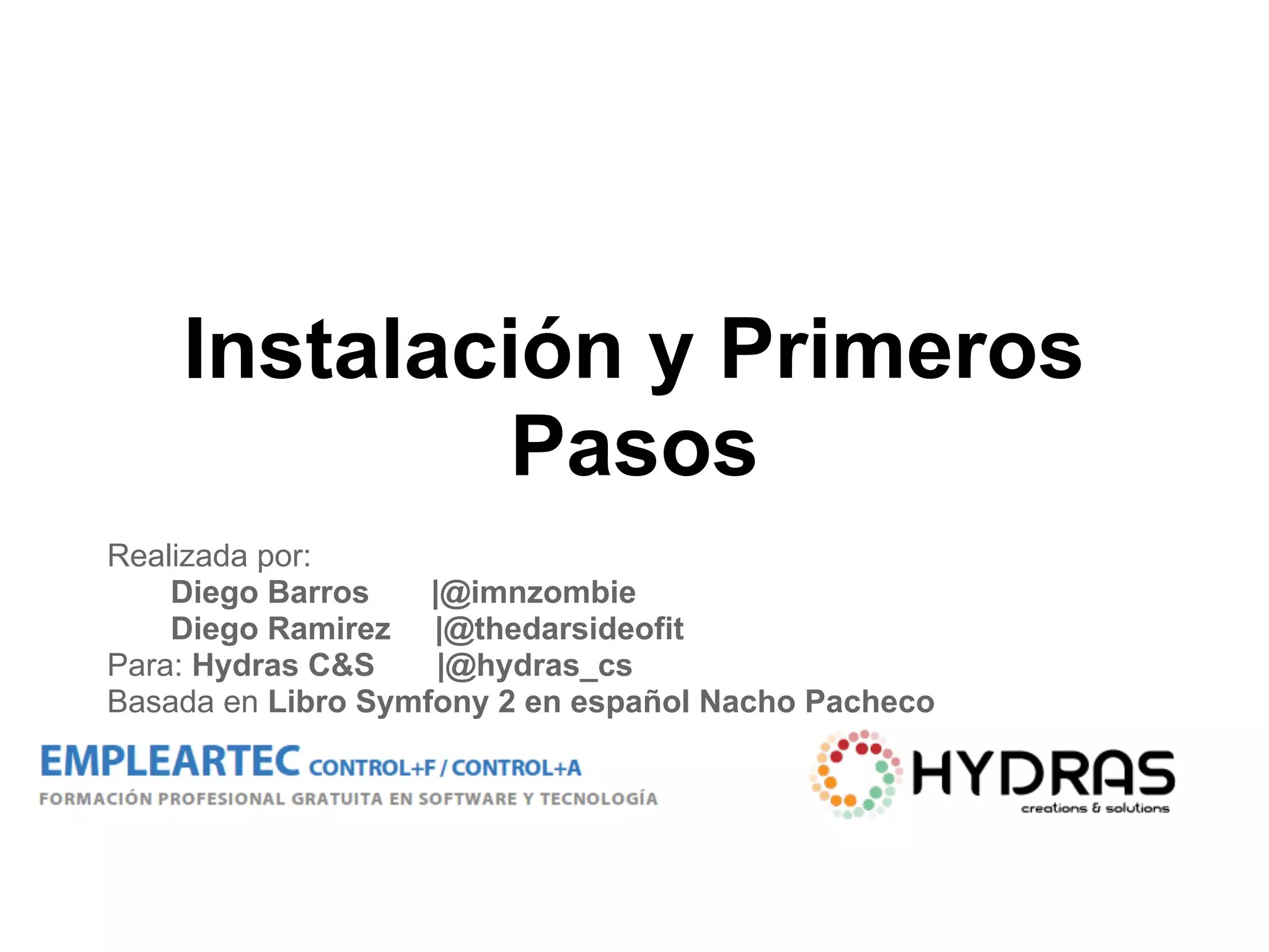 Instalación y Primeros
Pasos
Realizada por:
Diego Barros |@imnzombie
Diego Ramirez |@thedarsideofit
Para: Hydras C&S |@hydras_cs
Basada en Libro Symfony 2 en español Nacho Pacheco
 