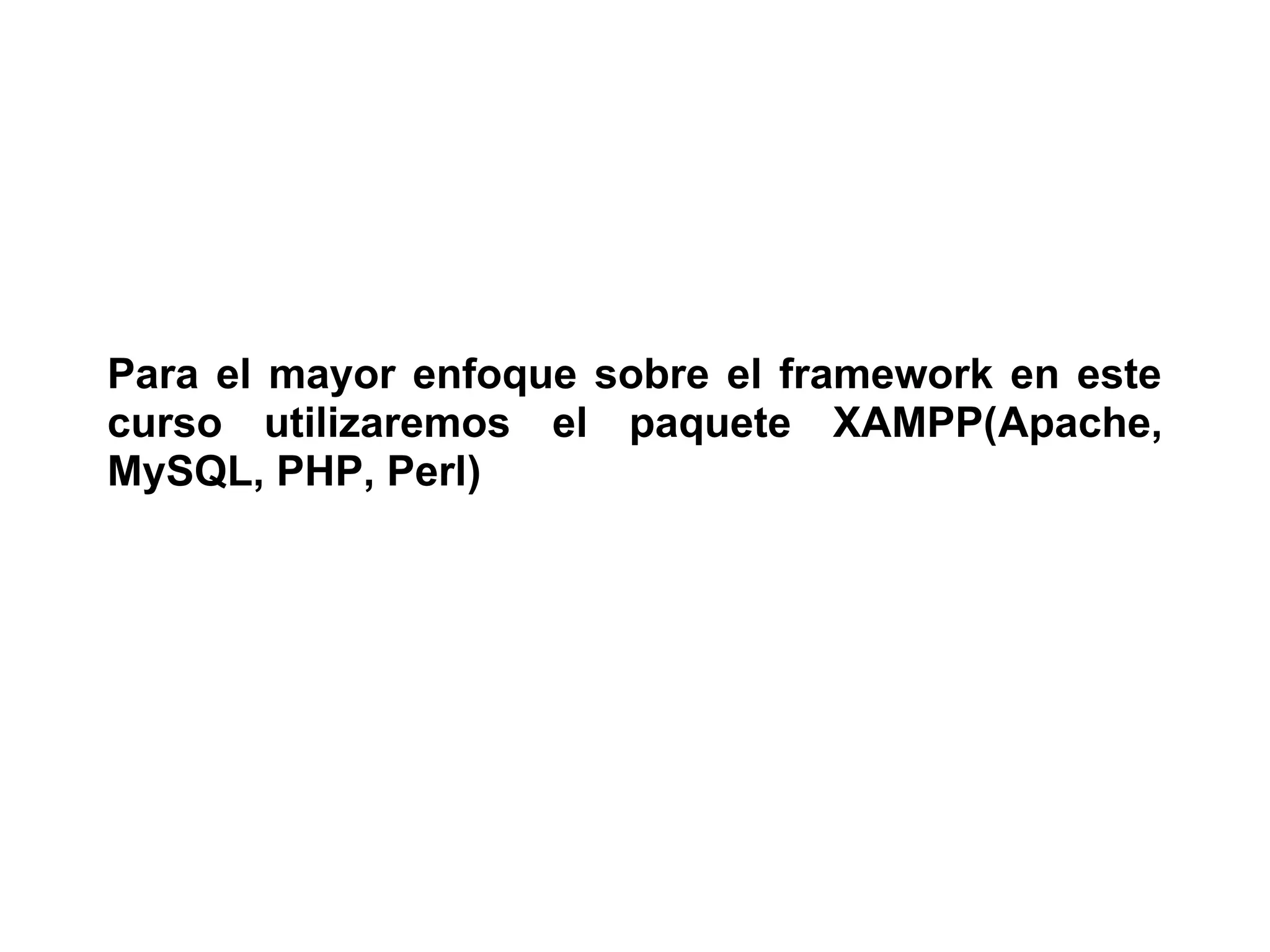 Para el mayor enfoque sobre el framework en este
curso utilizaremos el paquete XAMPP(Apache,
MySQL, PHP, Perl)
 