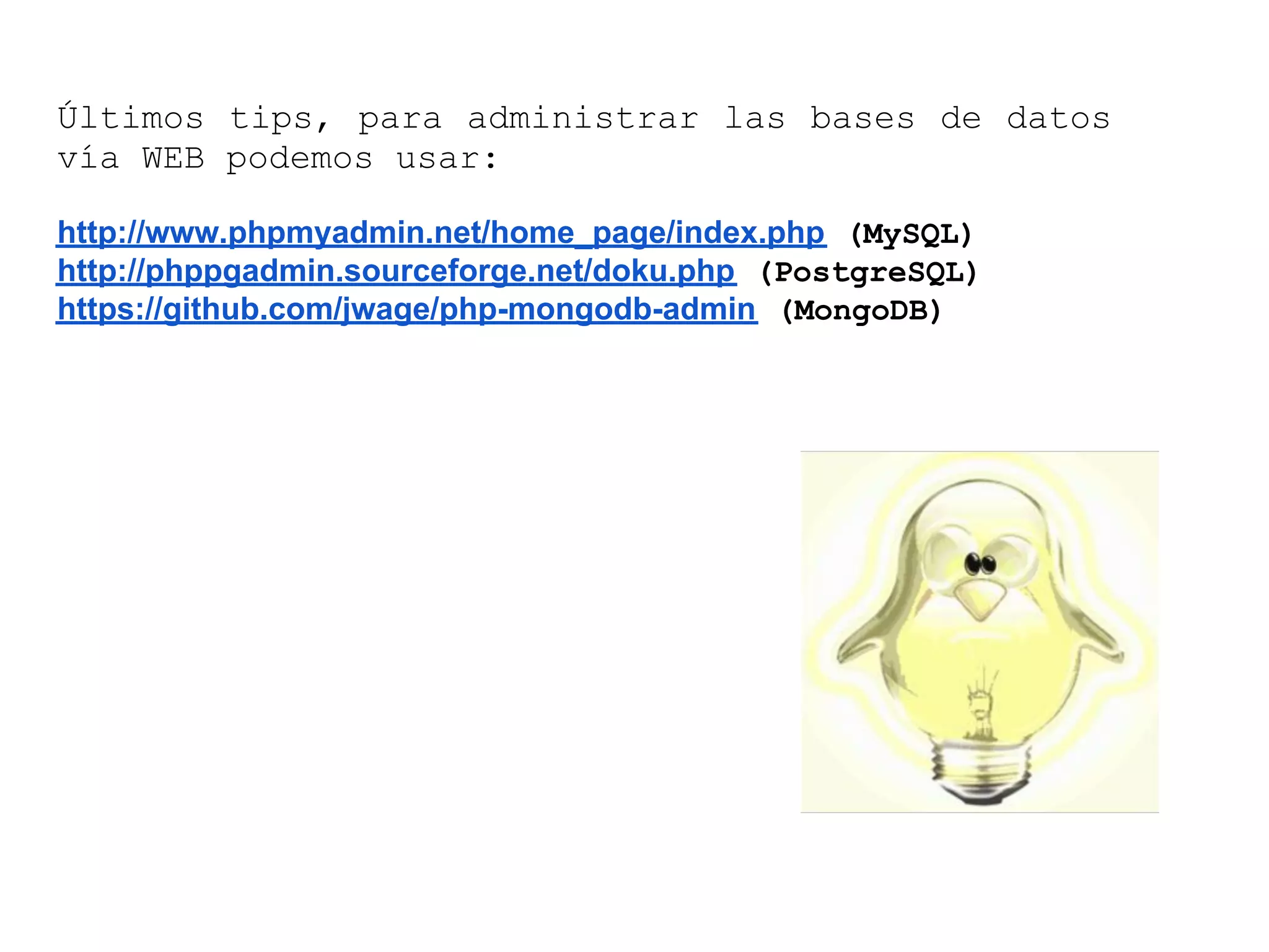 Últimos tips, para administrar las bases de datos
vía WEB podemos usar:
http://www.phpmyadmin.net/home_page/index.php (MySQL)
http://phppgadmin.sourceforge.net/doku.php (PostgreSQL)
https://github.com/jwage/php-mongodb-admin (MongoDB)
 