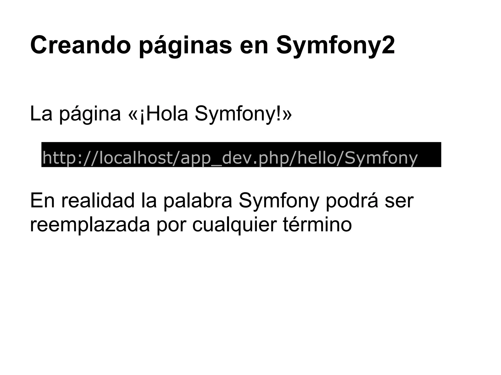 Creando páginas en Symfony2
La página «¡Hola Symfony!»
En realidad la palabra Symfony podrá ser
reemplazada por cualquier término
http://localhost/app_dev.php/hello/Symfony
 
