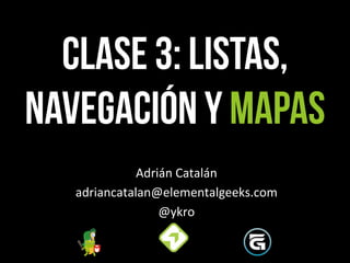 CLASE 3: Listas,
Navegación y mapas
Adrián	
  Catalán	
  
adriancatalan@elementalgeeks.com	
  
@ykro	
  
 