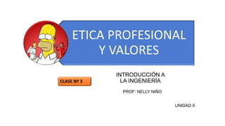 ETICA PROFESIONAL
Y VALORES
INTRODUCCIÓN A
LA INGENIERÍA
PROF: NELLY NIÑO
UNIDAD II
CLASE Nº 3
 
