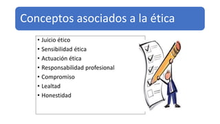 Conceptos asociados a la ética
• Juicio ético
• Sensibilidad ética
• Actuación ética
• Responsabilidad profesional
• Compromiso
• Lealtad
• Honestidad
 